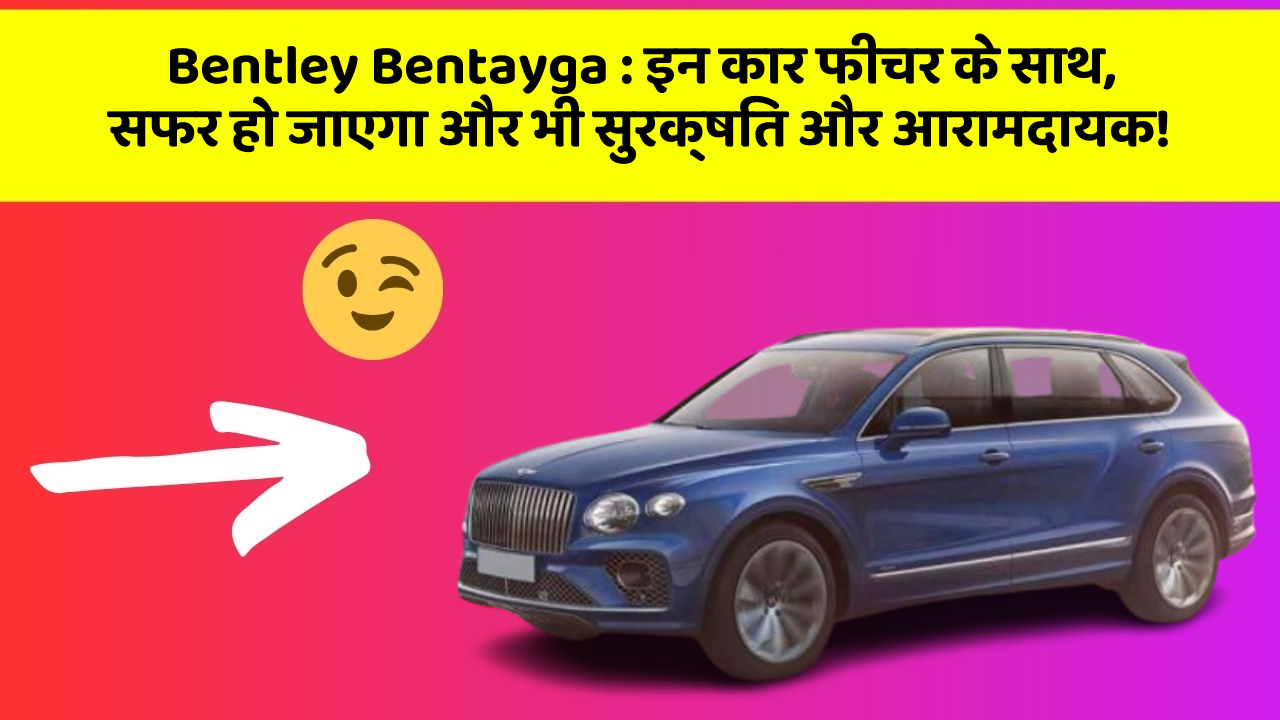 Bentley Bentayga: इन कार फीचर के साथ, सफर हो जाएगा और भी सुरक्षित और आरामदायक!