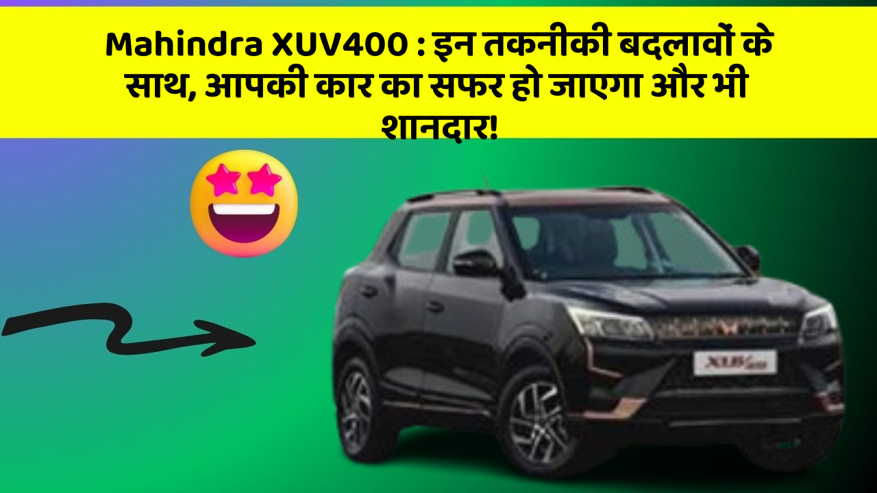 Mahindra XUV400 : इन तकनीकी बदलावों के साथ, आपकी कार का सफर हो जाएगा और भी शानदार!
