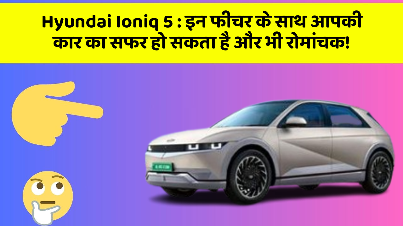 Hyundai Ioniq 5 : इन फीचर के साथ आपकी कार का सफर हो सकता है और भी रोमांचक!