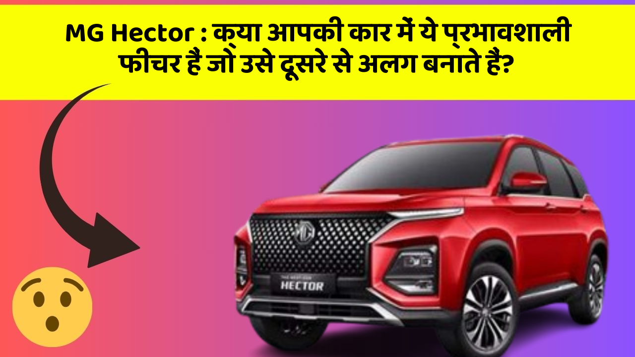 MG Hector: क्या आपकी कार में ये प्रभावशाली फीचर हैं जो उसे दूसरे से अलग बनाते हैं?