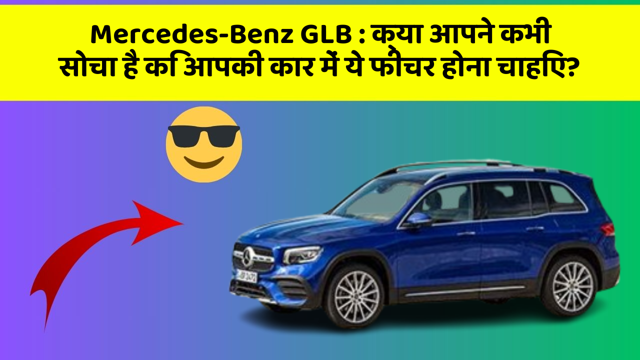 Mercedes-Benz GLB : क्या आपने कभी सोचा है कि आपकी कार में ये फीचर होना चाहिए?