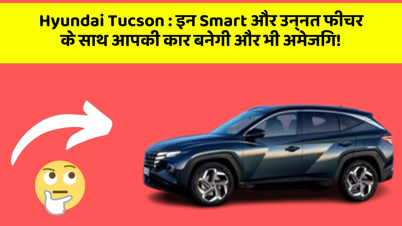 Hyundai Tucson : इन Smart और उन्नत फीचर के साथ आपकी कार बनेगी और भी अमेजिंग!