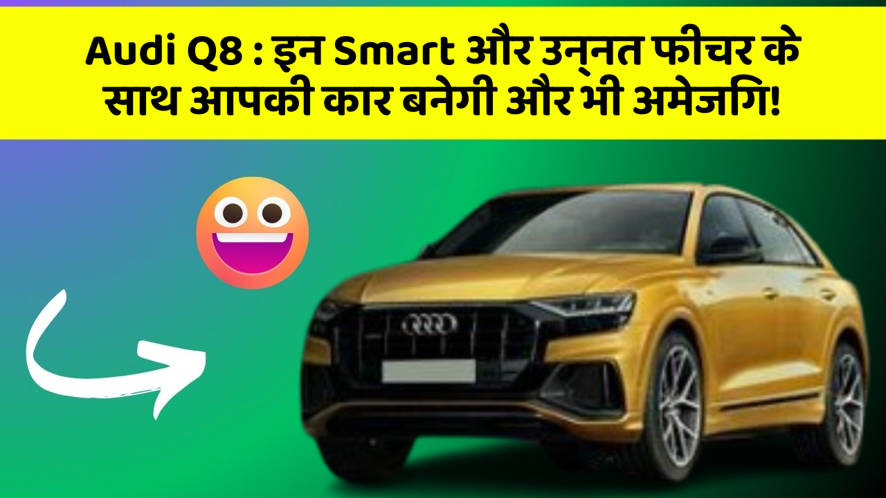 Audi Q8: इन Smart और उन्नत फीचर के साथ आपकी कार बनेगी और भी अमेजिंग!