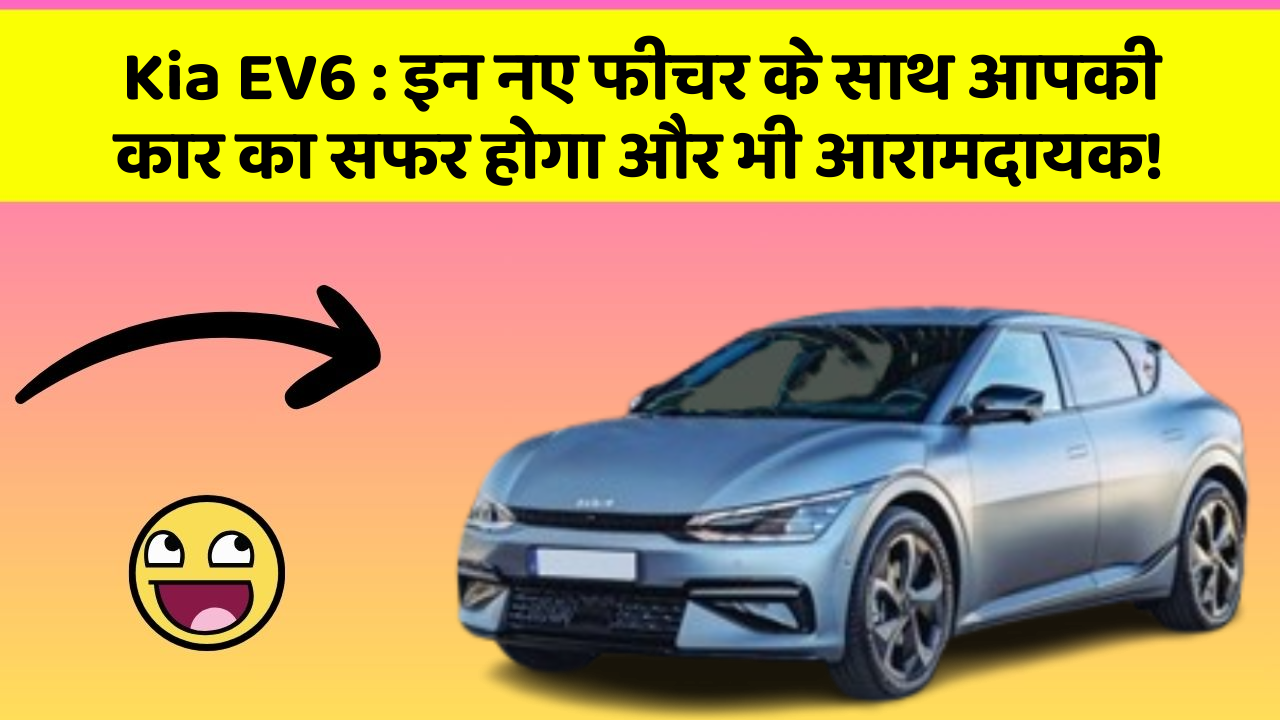 Kia EV6 : इन नए फीचर के साथ आपकी कार का सफर होगा और भी आरामदायक!