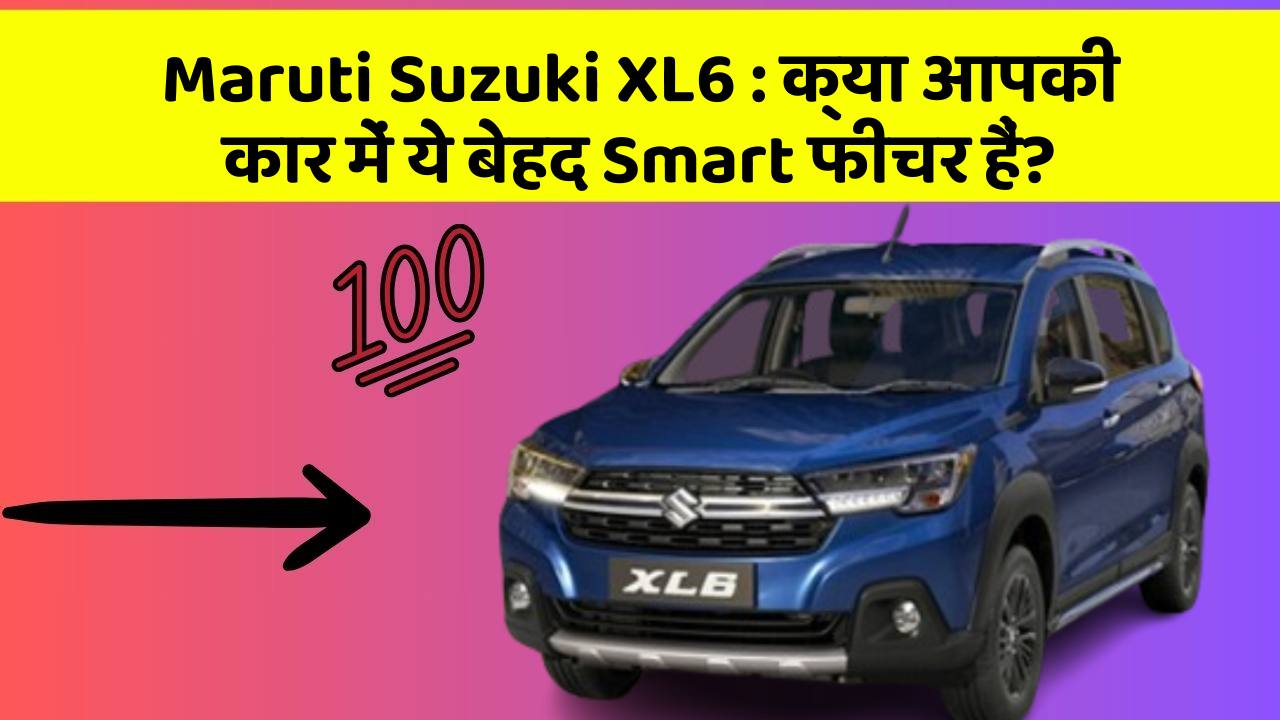 Maruti Suzuki XL6: क्या आपकी कार में ये बेहद Smart फीचर हैं?