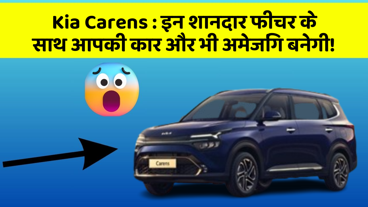 Kia Carens : इन शानदार फीचर के साथ आपकी कार और भी अमेजिंग बनेगी!