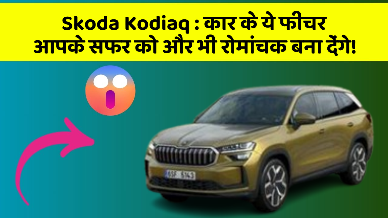 Skoda Kodiaq : कार के ये फीचर आपके सफर को और भी रोमांचक बना देंगे!