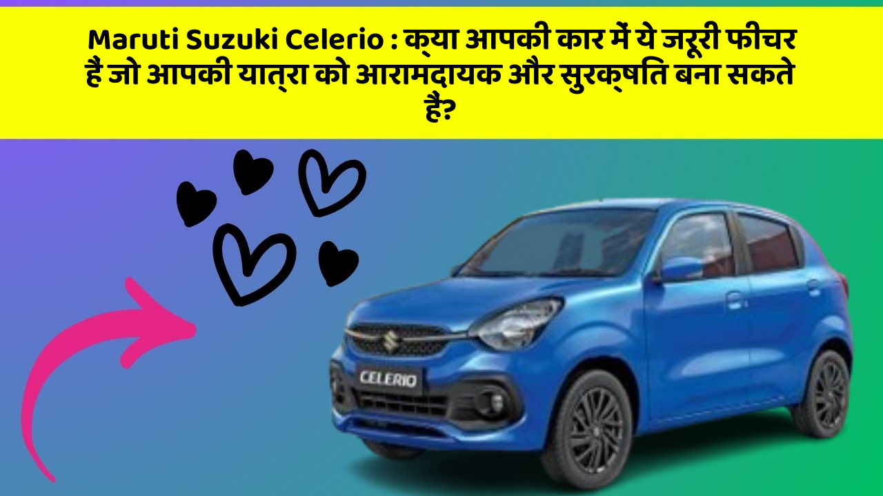 Maruti Suzuki Celerio : क्या आपकी कार में ये जरूरी फीचर हैं जो आपकी यात्रा को आरामदायक और सुरक्षित बना सकते हैं?