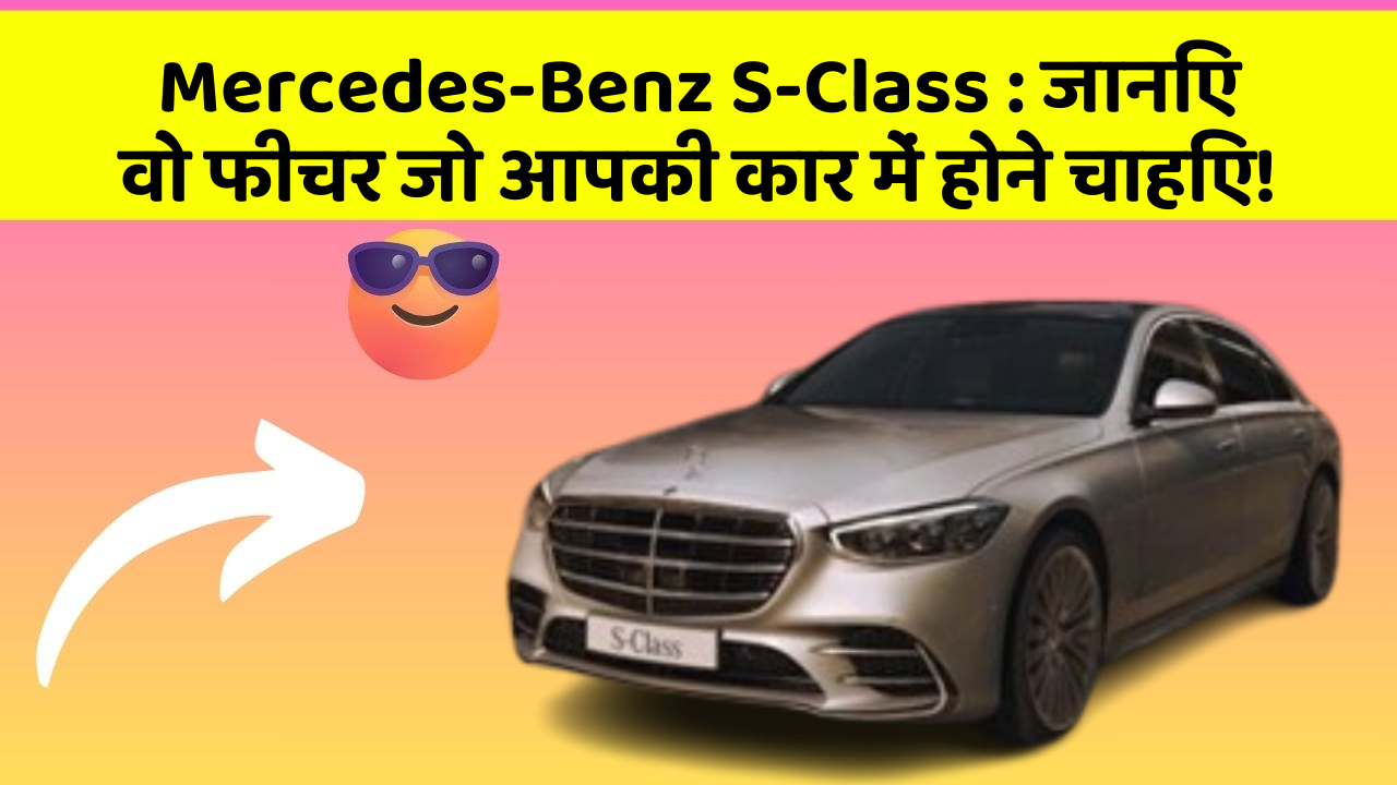 Mercedes-Benz S-Class : जानिए वो फीचर जो आपकी कार में होने चाहिए!