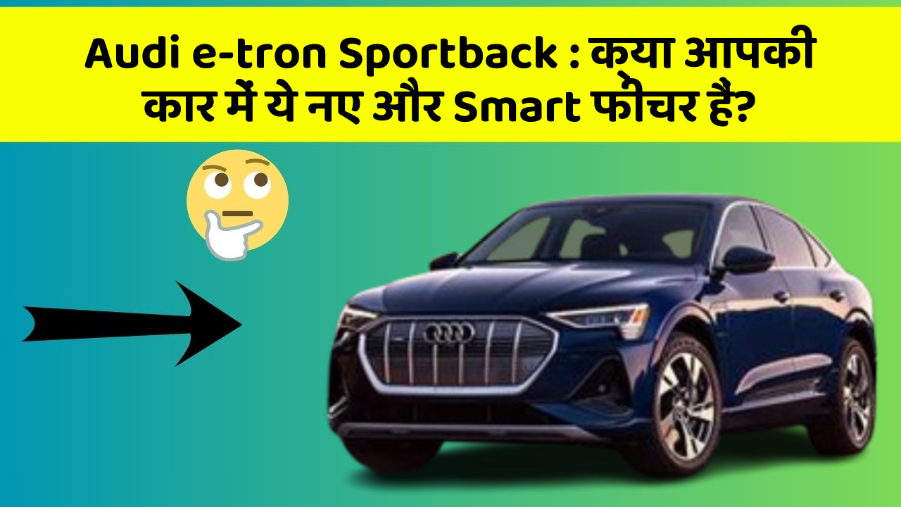 Audi e-tron Sportback: क्या आपकी कार में ये नए और Smart फीचर हैं?