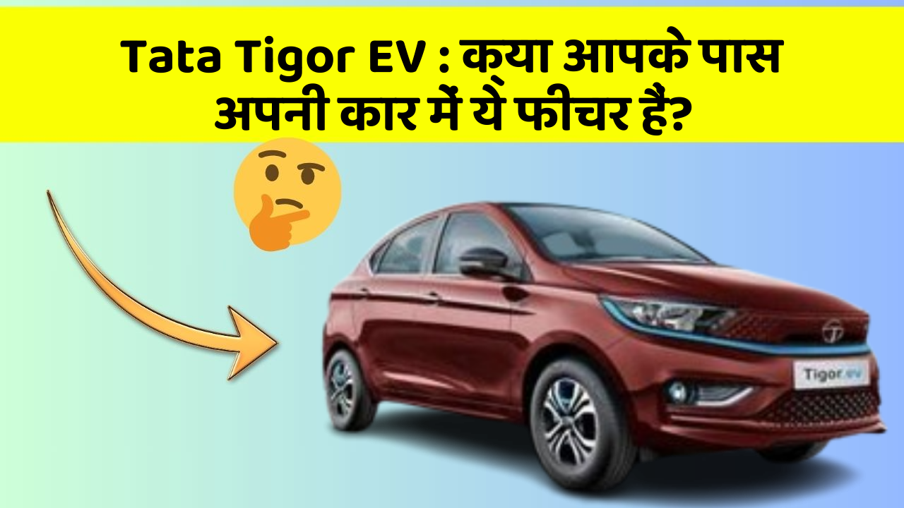 Tata Tigor EV: क्या आपके पास अपनी कार में ये फीचर हैं?
