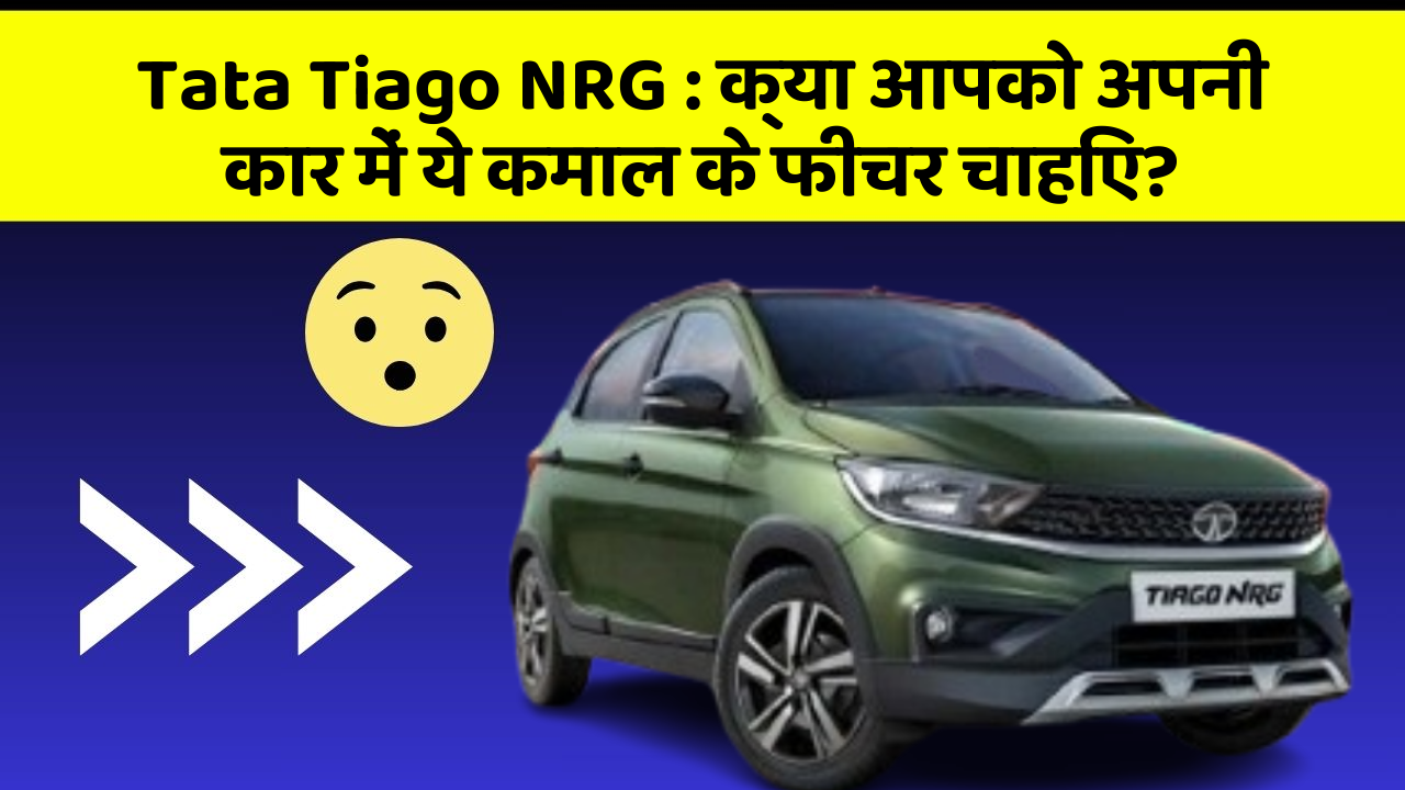 Tata Tiago NRG : क्या आपको अपनी कार में ये कमाल के फीचर चाहिए?