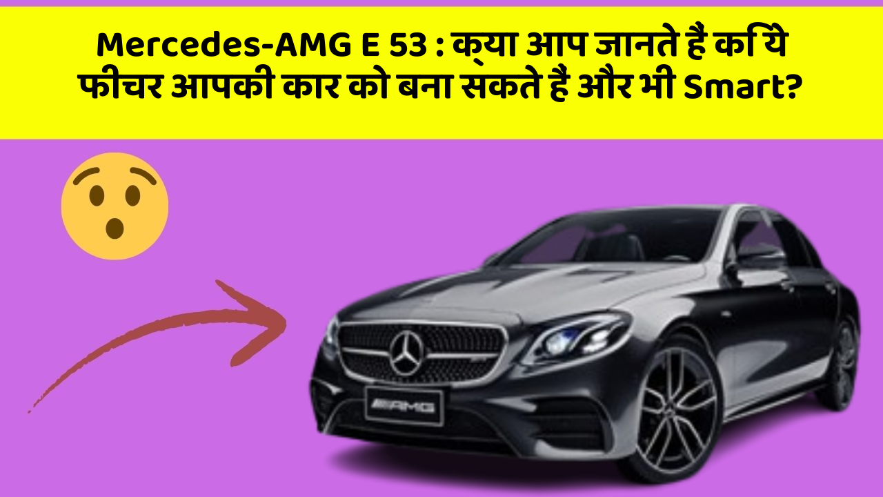 Mercedes-AMG E 53 : क्या आप जानते हैं कि ये फीचर आपकी कार को बना सकते हैं और भी Smart?
