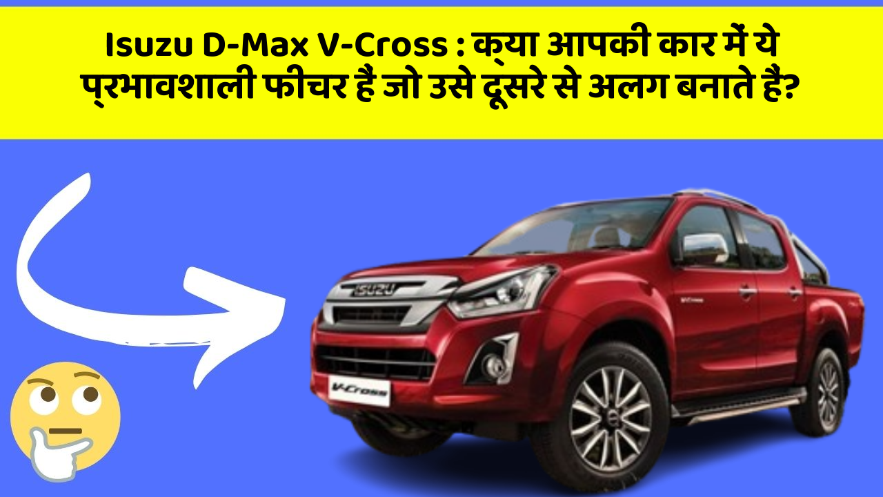 Isuzu D-Max V-Cross:क्या आपकी कार में ये प्रभावशाली फीचर हैं जो उसे दूसरे से अलग बनाते हैं?