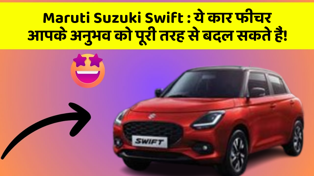 Maruti Suzuki Swift : ये कार फीचर आपके अनुभव को पूरी तरह से बदल सकते हैं!