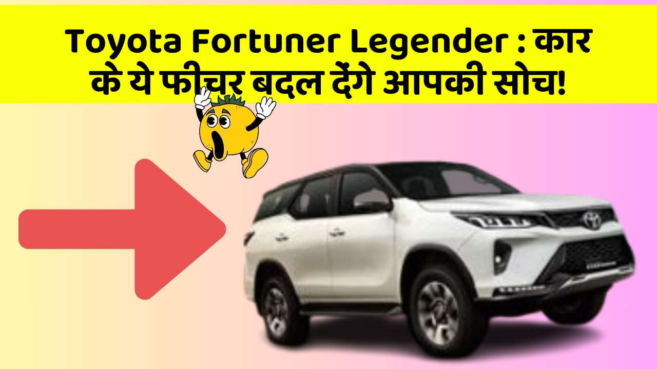 Toyota Fortuner Legender : कार के ये फीचर बदल देंगे आपकी सोच!