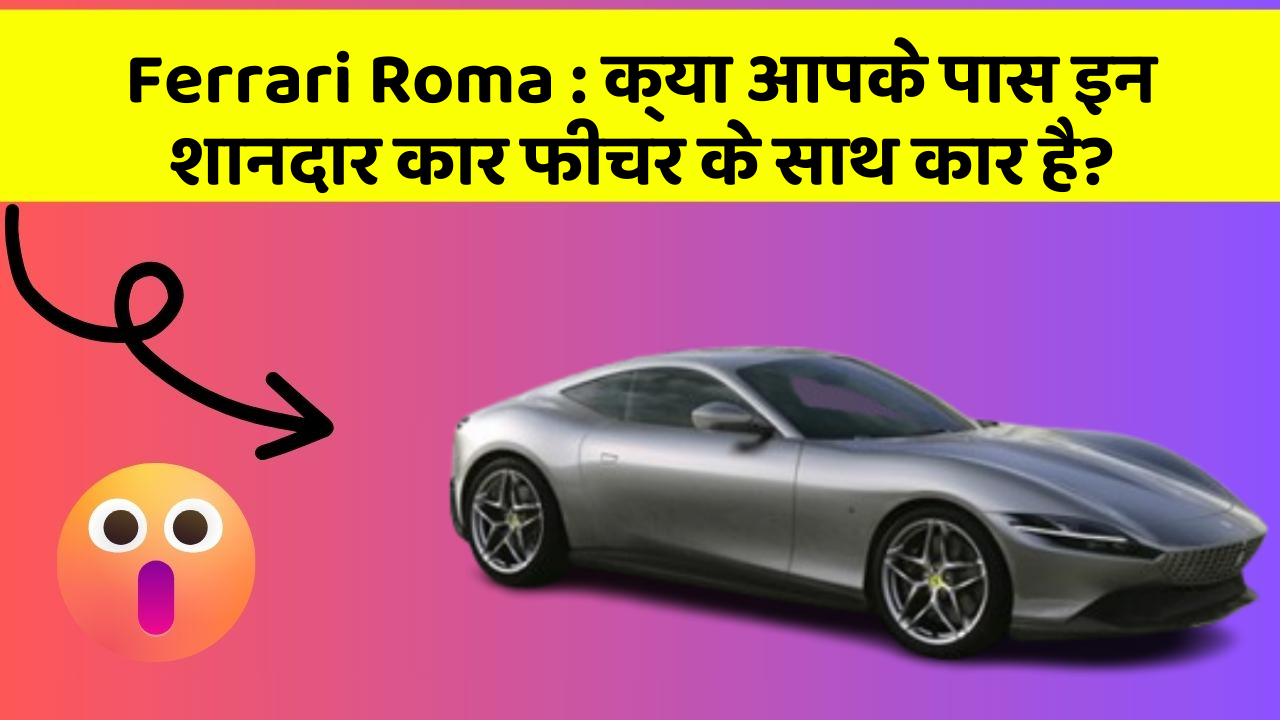 Ferrari Roma : क्या आपके पास इन शानदार कार फीचर के साथ कार है?