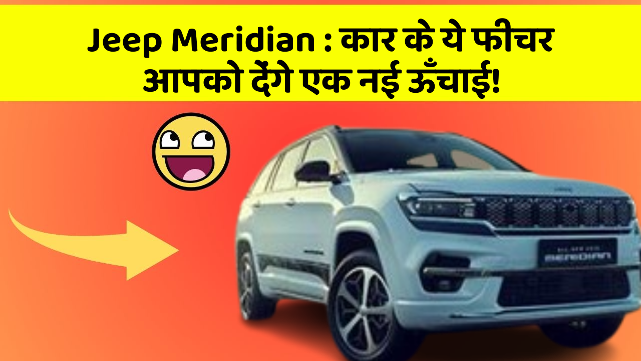 Jeep Meridian : कार के ये फीचर आपको देंगे एक नई ऊँचाई!