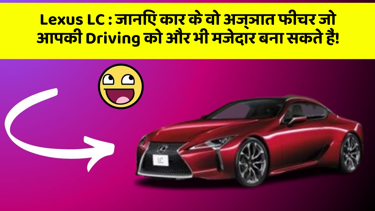 Lexus LC : जानिए कार के वो अज्ञात फीचर जो आपकी Driving को और भी मजेदार बना सकते हैं!