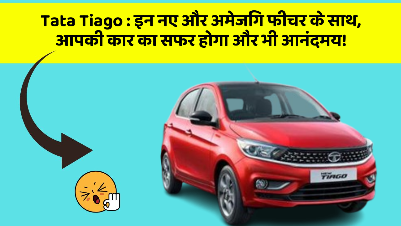 Tata Tiago : इन नए और अमेजिंग फीचर के साथ, आपकी कार का सफर होगा और भी आनंदमय!