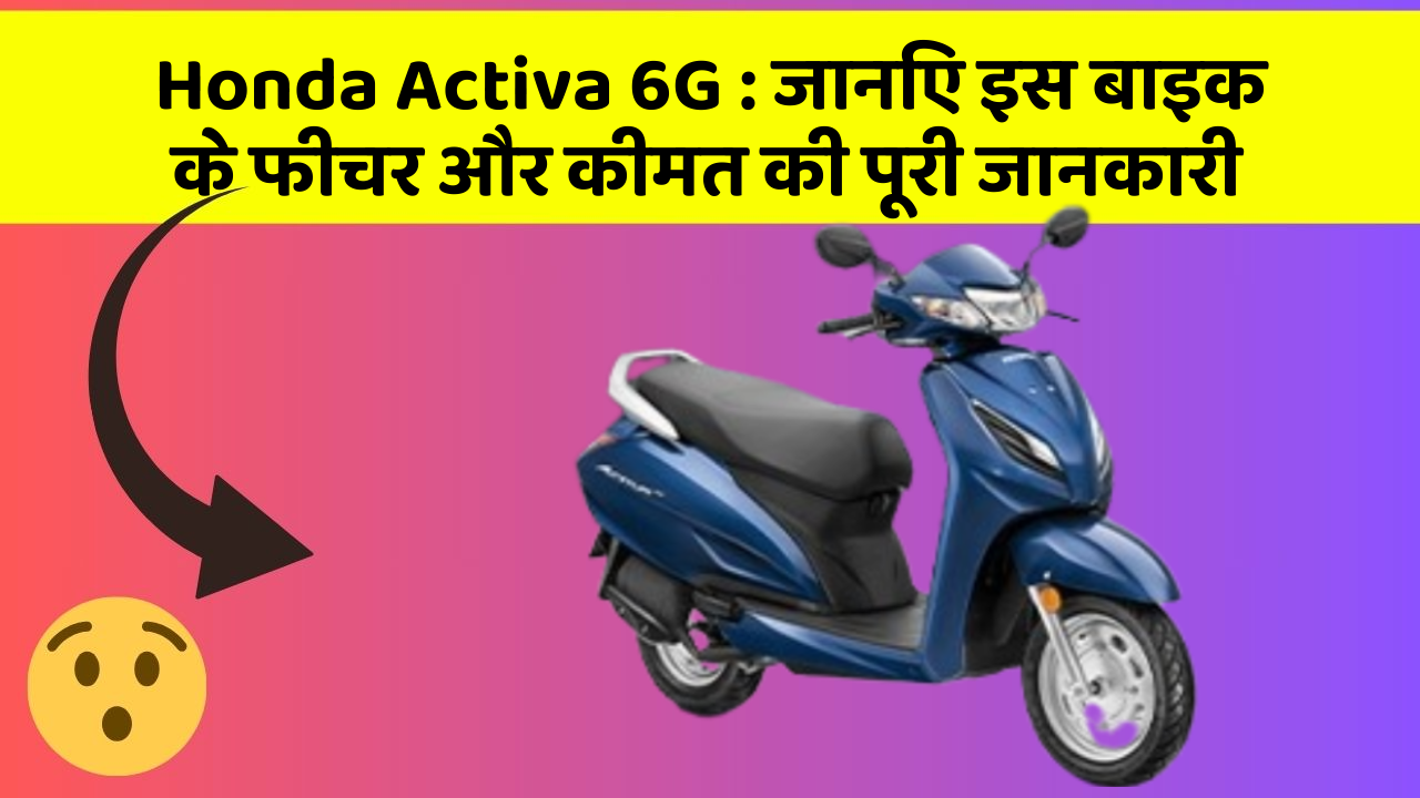 Honda Activa 6G : जानिए इस बाइक के फीचर और कीमत की पूरी जानकारी