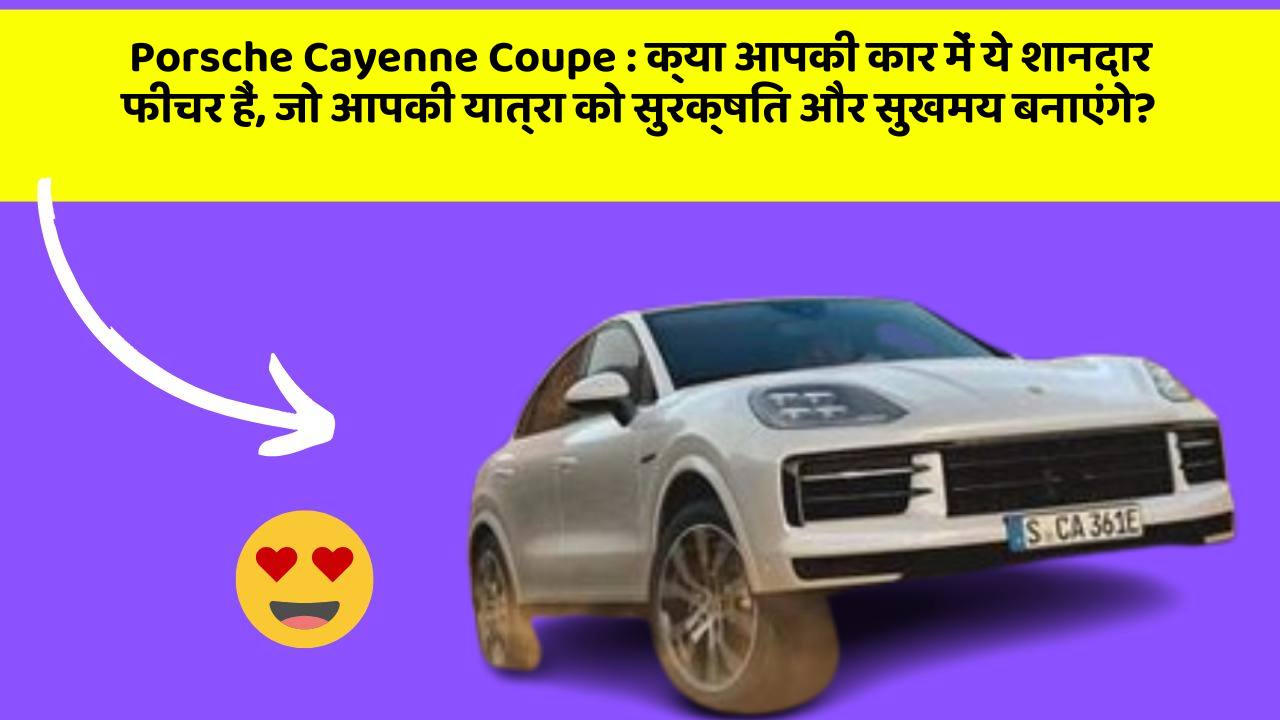 Porsche Cayenne Coupe : क्या आपकी कार में ये शानदार फीचर हैं, जो आपकी यात्रा को सुरक्षित और सुखमय बनाएंगे?