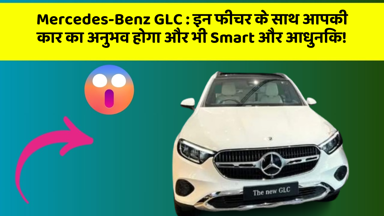 Mercedes-Benz GLC : इन फीचर के साथ आपकी कार का अनुभव होगा और भी Smart और आधुनिक!