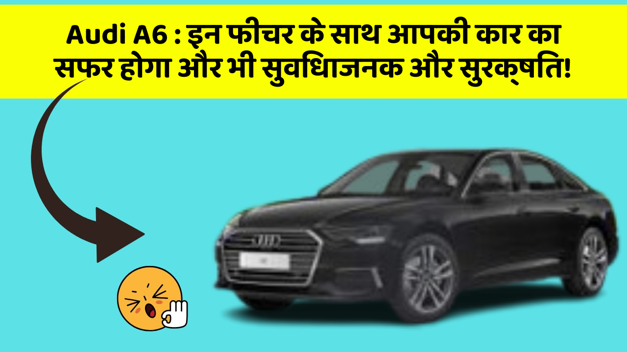 Audi A6 : इन फीचर के साथ आपकी कार का सफर होगा और भी सुविधाजनक और सुरक्षित!