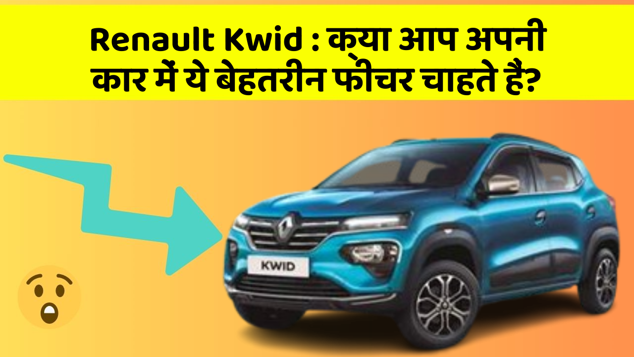 Renault Kwid : क्या आप अपनी कार में ये बेहतरीन फीचर चाहते हैं?