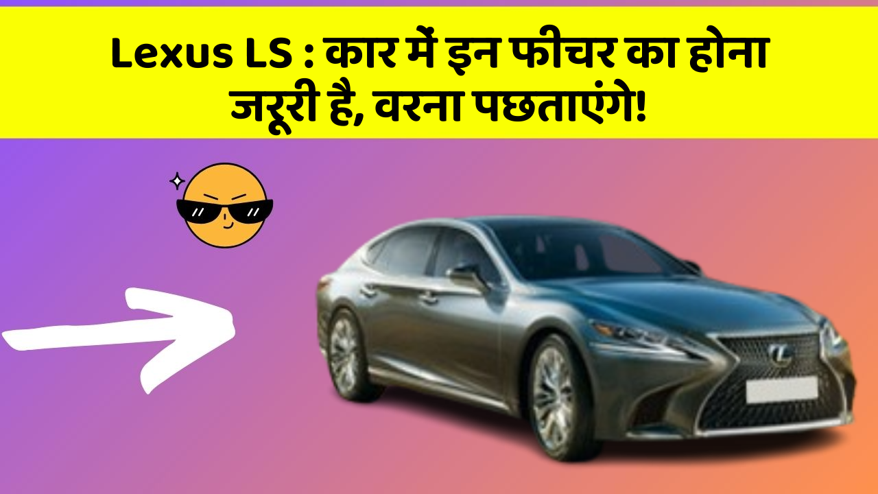 Lexus LS:कार में इन फीचर का होना जरूरी है, वरना पछताएंगे!