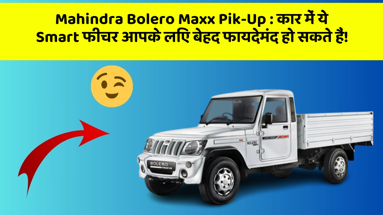 Mahindra Bolero Maxx Pik-Up:कार में ये Smart फीचर आपके लिए बेहद फायदेमंद हो सकते हैं!