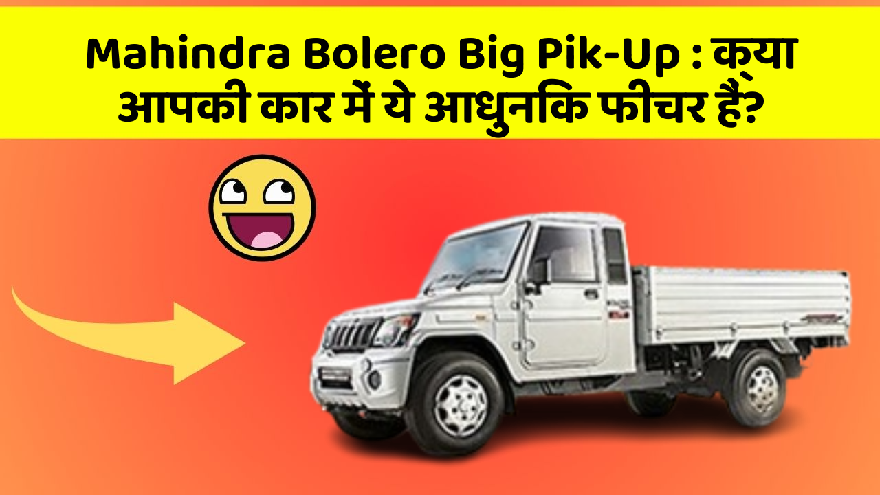 Mahindra Bolero Big Pik-Up : क्या आपकी कार में ये आधुनिक फीचर हैं?
