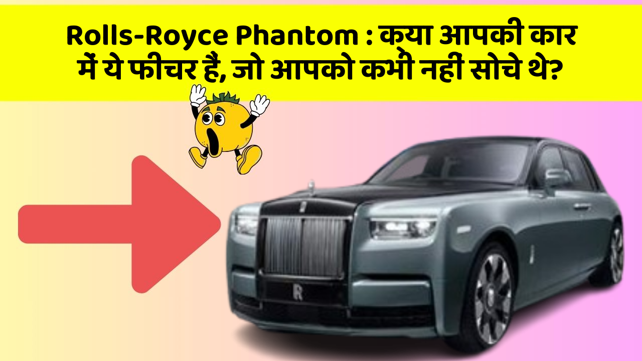 Rolls-Royce Phantom: क्या आपकी कार में ये फीचर हैं, जो आपको कभी नहीं सोचे थे?