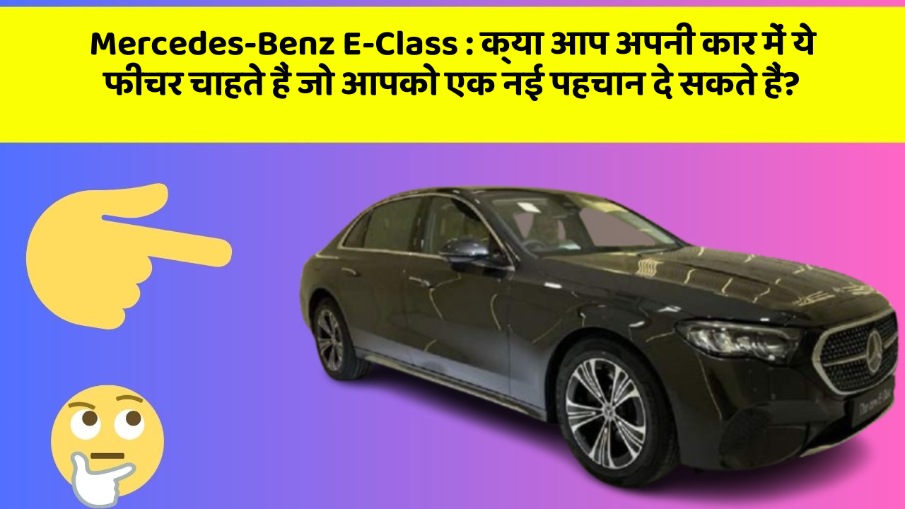 Mercedes-Benz E-Class : क्या आप अपनी कार में ये फीचर चाहते हैं जो आपको एक नई पहचान दे सकते हैं?