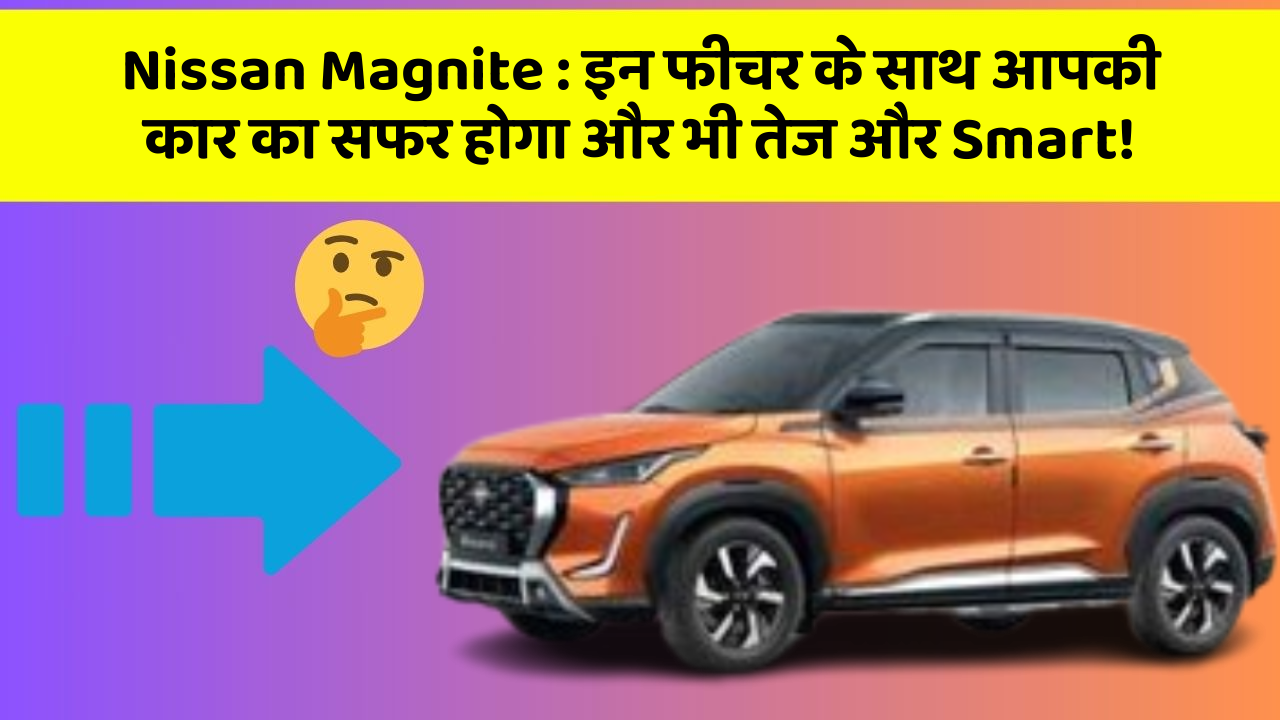 Nissan Magnite: इन फीचर के साथ आपकी कार का सफर होगा और भी तेज और Smart!
