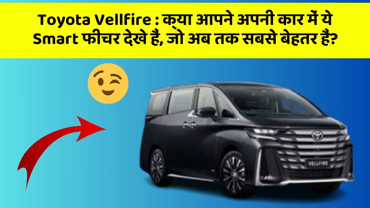 Toyota Vellfire : क्या आपने अपनी कार में ये Smart फीचर देखे हैं, जो अब तक सबसे बेहतर हैं?