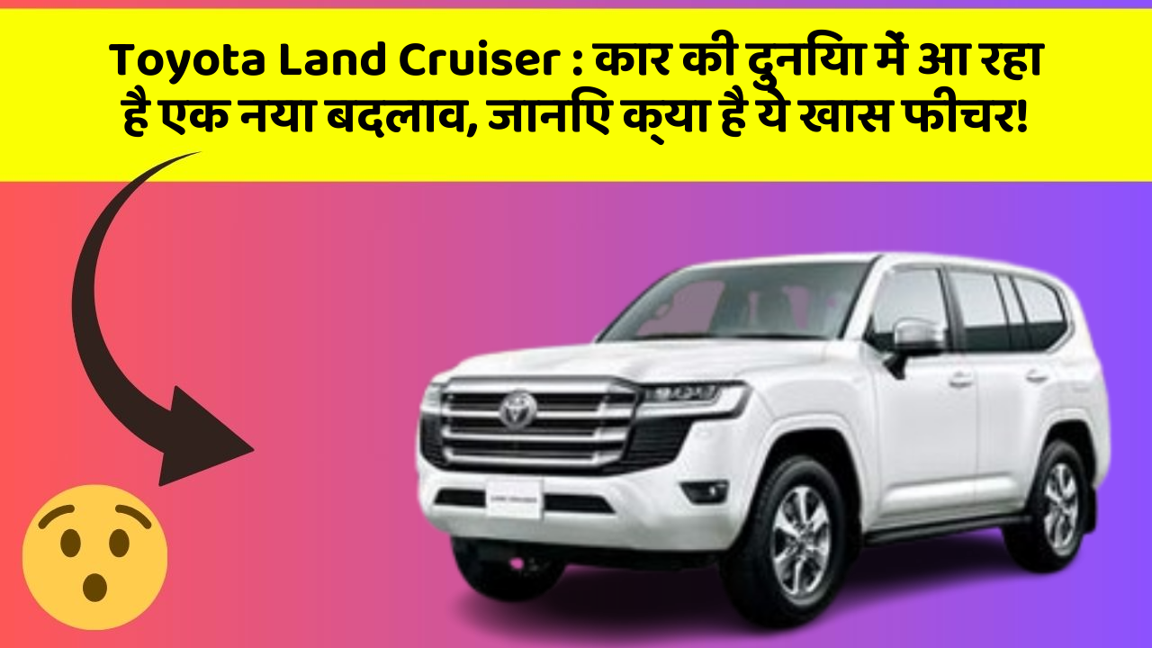 Toyota Land Cruiser:कार की दुनिया में आ रहा है एक नया बदलाव, जानिए क्या है ये खास फीचर!