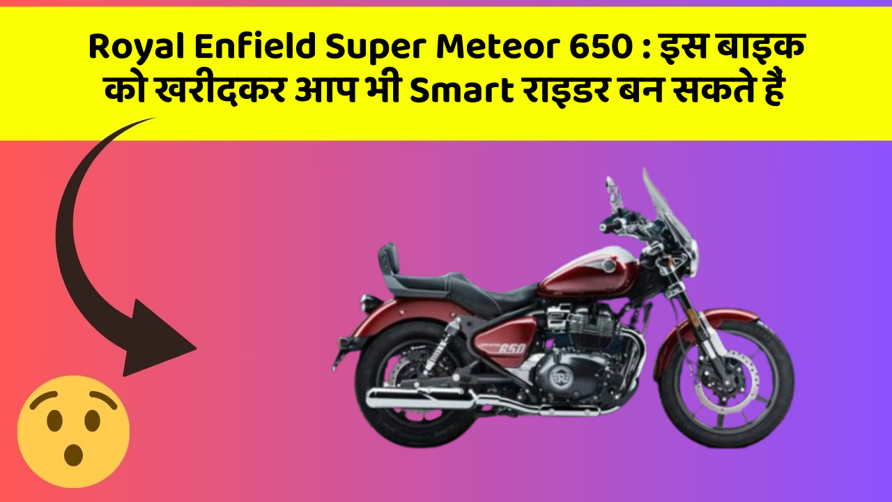 Royal Enfield Super Meteor 650 : इस बाइक को खरीदकर आप भी Smart राइडर बन सकते हैं
